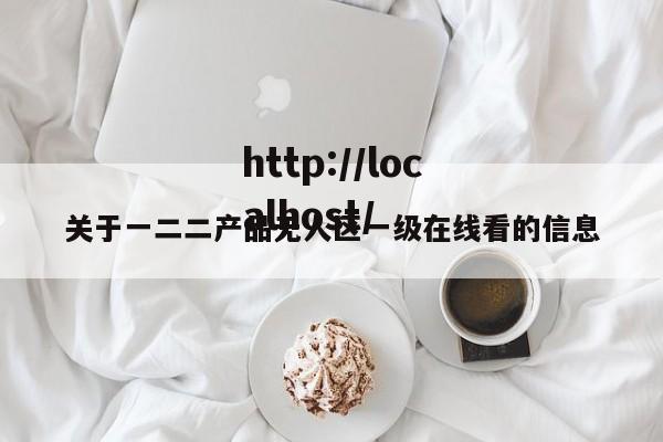 关于一二二产品无人区一级在线看的信息